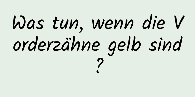 Was tun, wenn die Vorderzähne gelb sind?