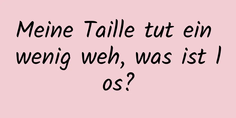 Meine Taille tut ein wenig weh, was ist los?