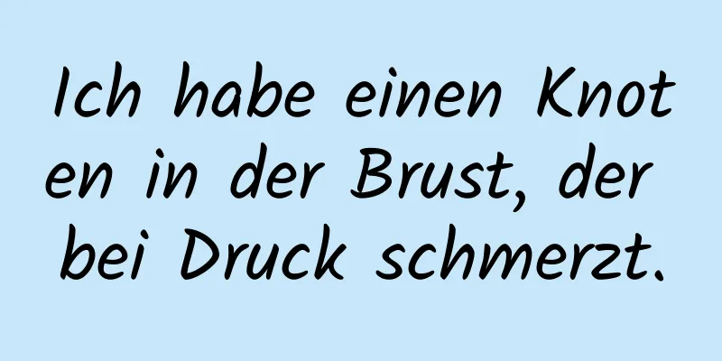 Ich habe einen Knoten in der Brust, der bei Druck schmerzt.