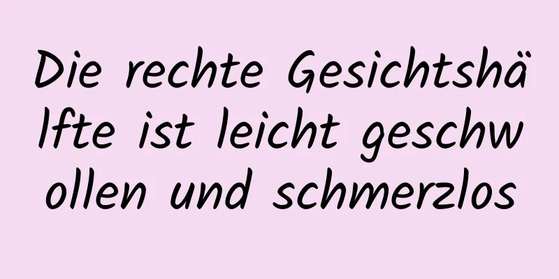 Die rechte Gesichtshälfte ist leicht geschwollen und schmerzlos