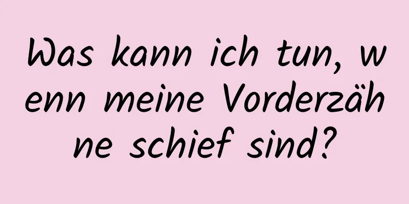 Was kann ich tun, wenn meine Vorderzähne schief sind?
