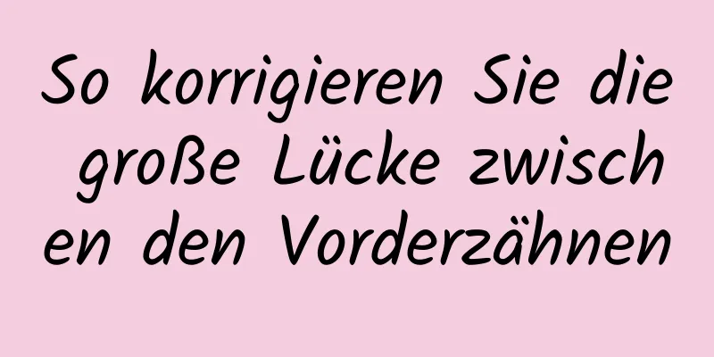 So korrigieren Sie die große Lücke zwischen den Vorderzähnen