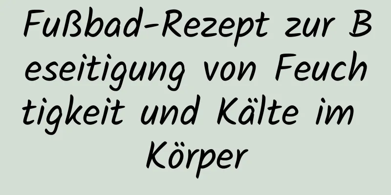 Fußbad-Rezept zur Beseitigung von Feuchtigkeit und Kälte im Körper