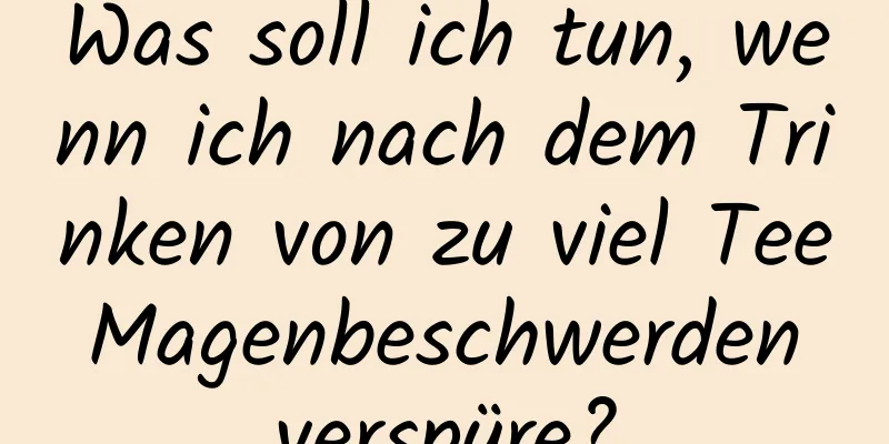Was soll ich tun, wenn ich nach dem Trinken von zu viel Tee Magenbeschwerden verspüre?