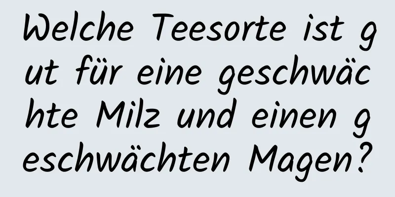 Welche Teesorte ist gut für eine geschwächte Milz und einen geschwächten Magen?