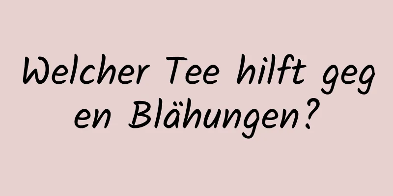 Welcher Tee hilft gegen Blähungen?
