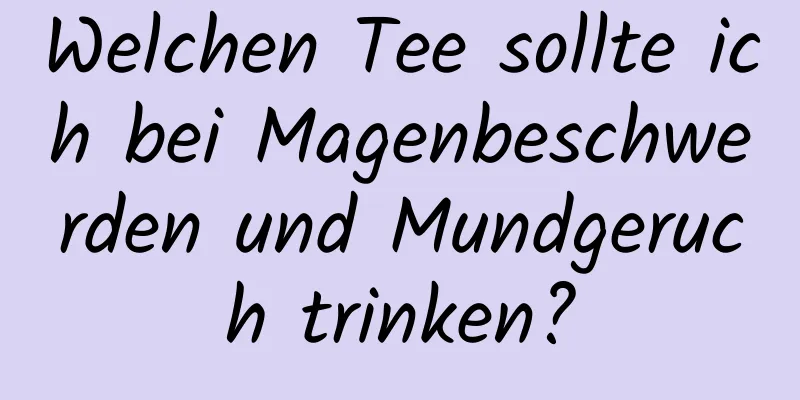 Welchen Tee sollte ich bei Magenbeschwerden und Mundgeruch trinken?