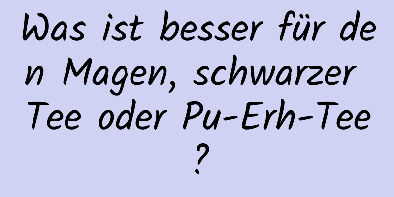 Was ist besser für den Magen, schwarzer Tee oder Pu-Erh-Tee?