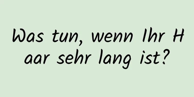 Was tun, wenn Ihr Haar sehr lang ist?
