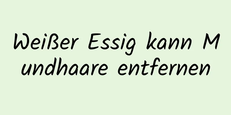 Weißer Essig kann Mundhaare entfernen