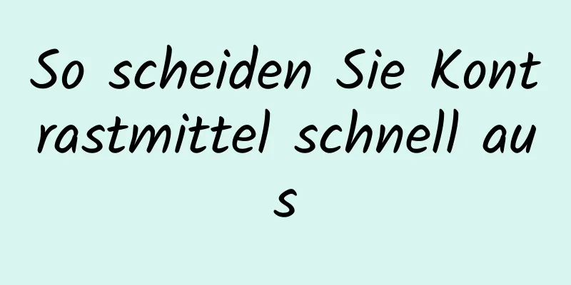 So scheiden Sie Kontrastmittel schnell aus
