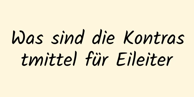 Was sind die Kontrastmittel für Eileiter
