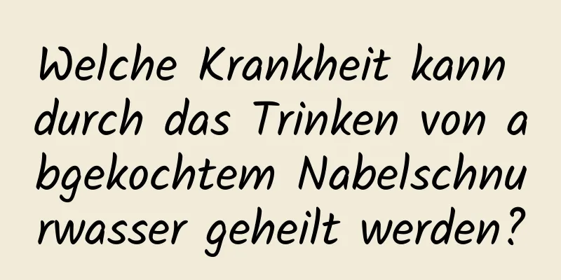 Welche Krankheit kann durch das Trinken von abgekochtem Nabelschnurwasser geheilt werden?