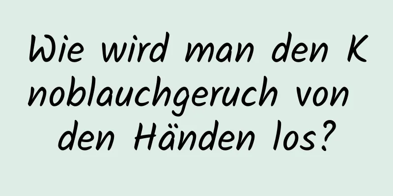 Wie wird man den Knoblauchgeruch von den Händen los?