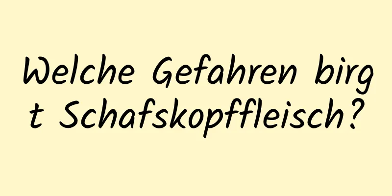 Welche Gefahren birgt Schafskopffleisch?