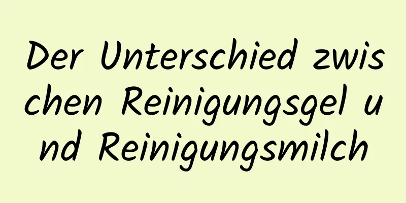 Der Unterschied zwischen Reinigungsgel und Reinigungsmilch