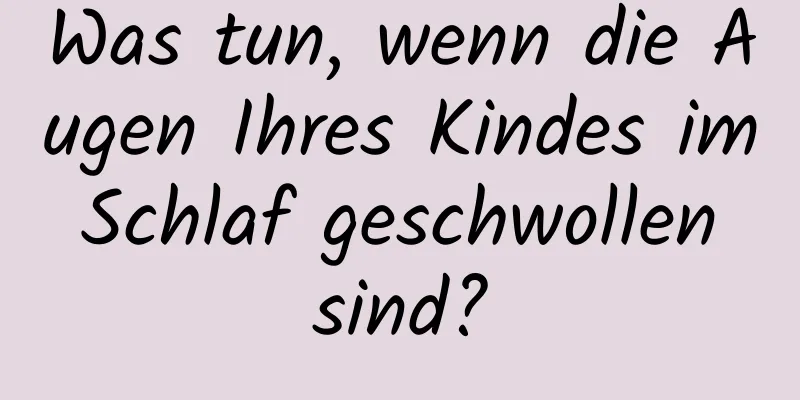 Was tun, wenn die Augen Ihres Kindes im Schlaf geschwollen sind?