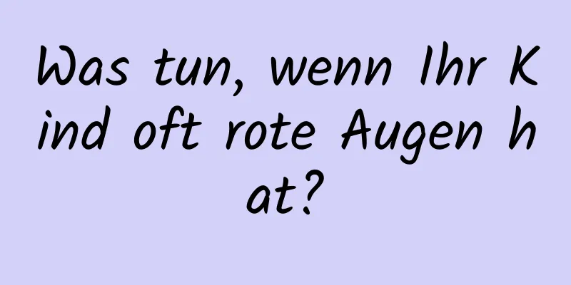 Was tun, wenn Ihr Kind oft rote Augen hat?