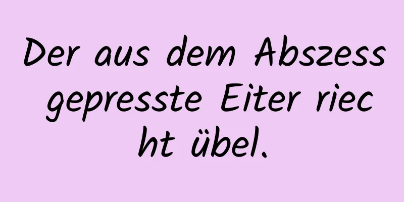 Der aus dem Abszess gepresste Eiter riecht übel.