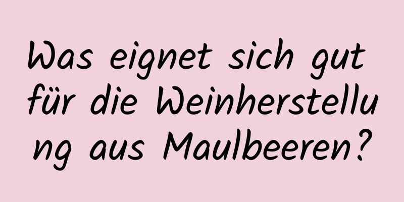 Was eignet sich gut für die Weinherstellung aus Maulbeeren?