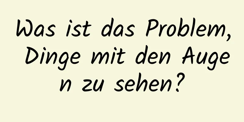 Was ist das Problem, Dinge mit den Augen zu sehen?