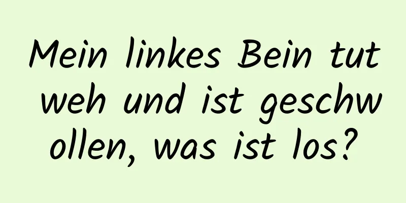 Mein linkes Bein tut weh und ist geschwollen, was ist los?