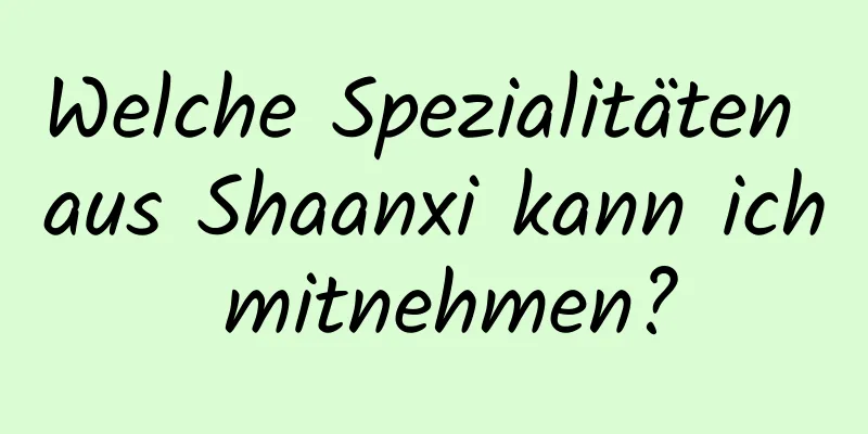 Welche Spezialitäten aus Shaanxi kann ich mitnehmen?