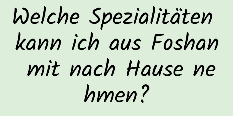 Welche Spezialitäten kann ich aus Foshan mit nach Hause nehmen?