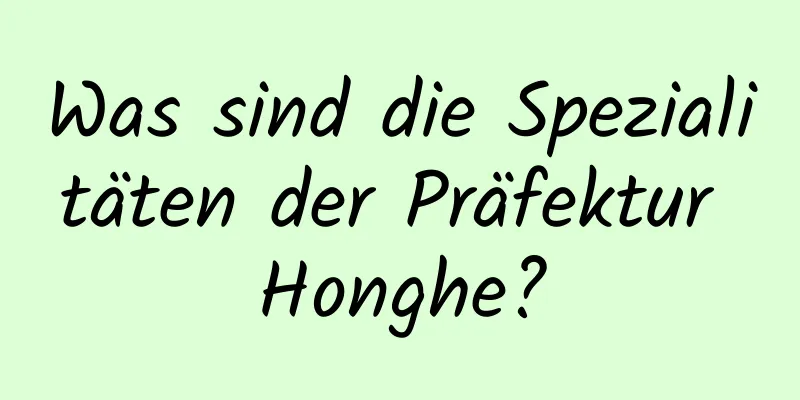 Was sind die Spezialitäten der Präfektur Honghe?