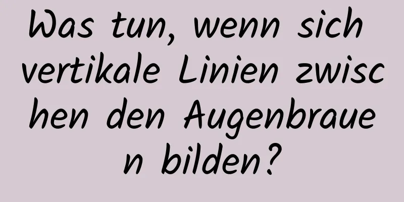 Was tun, wenn sich vertikale Linien zwischen den Augenbrauen bilden?