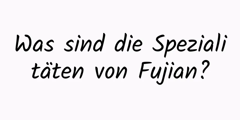 Was sind die Spezialitäten von Fujian?