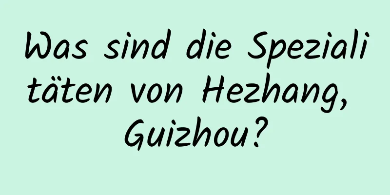 Was sind die Spezialitäten von Hezhang, Guizhou?
