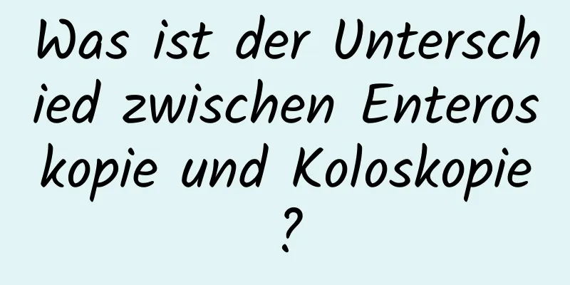 Was ist der Unterschied zwischen Enteroskopie und Koloskopie?