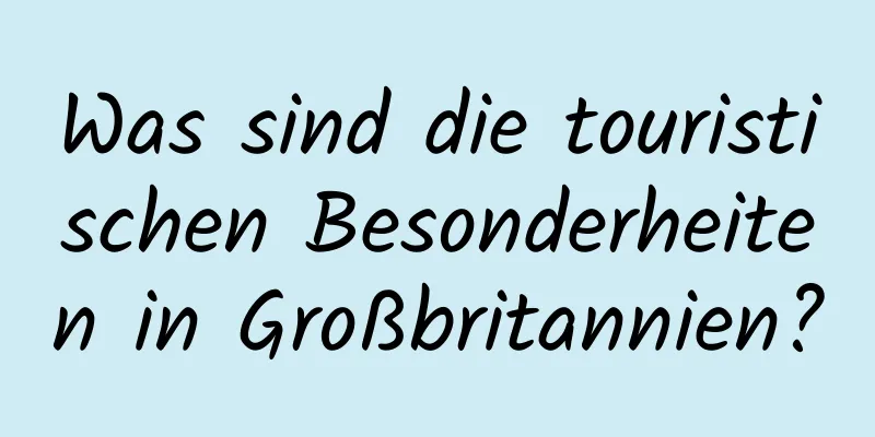 Was sind die touristischen Besonderheiten in Großbritannien?