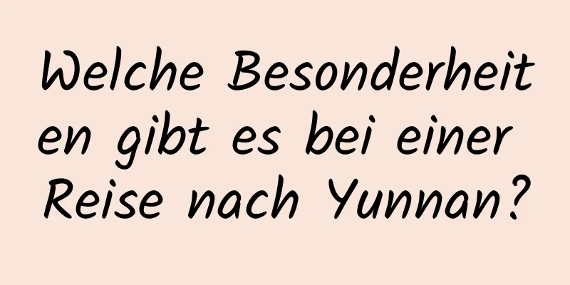 Welche Besonderheiten gibt es bei einer Reise nach Yunnan?