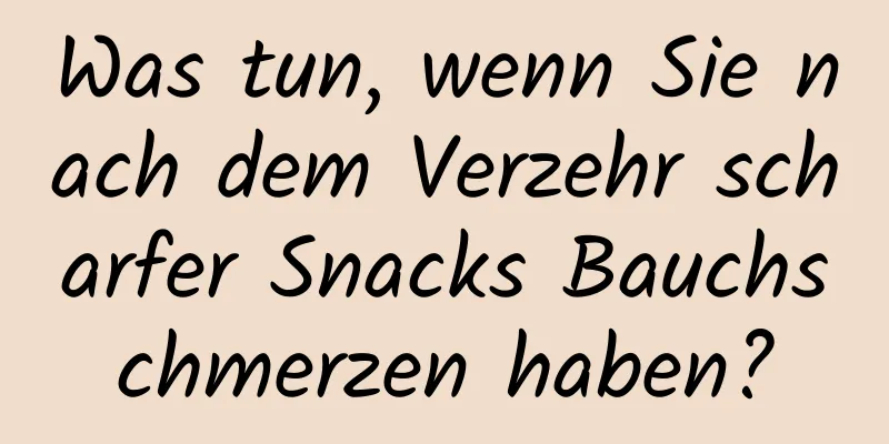 Was tun, wenn Sie nach dem Verzehr scharfer Snacks Bauchschmerzen haben?