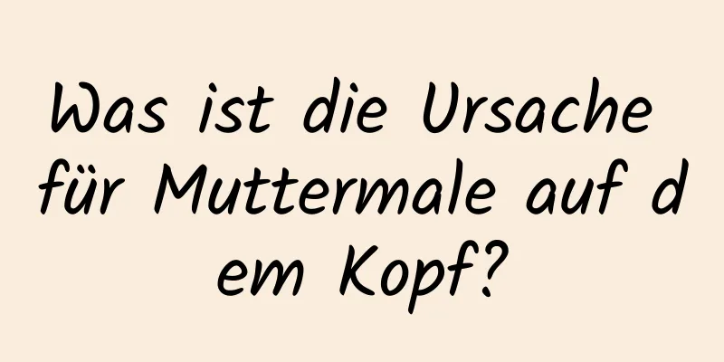 Was ist die Ursache für Muttermale auf dem Kopf?
