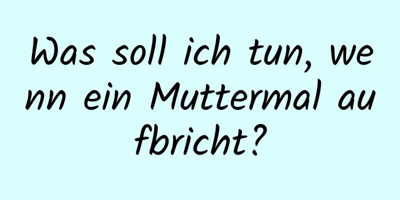 Was soll ich tun, wenn ein Muttermal aufbricht?