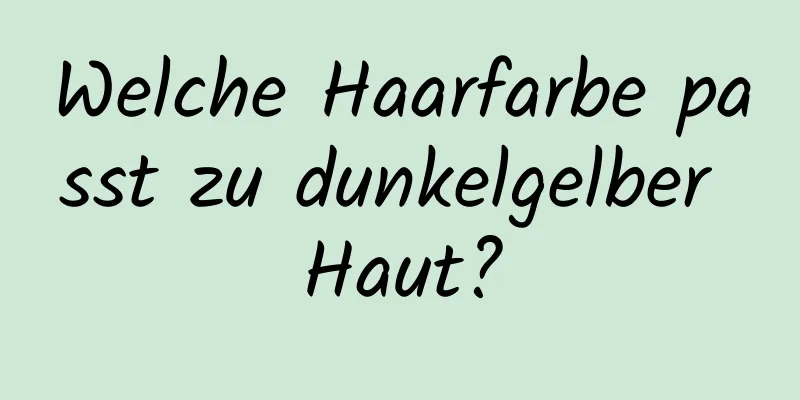 Welche Haarfarbe passt zu dunkelgelber Haut?