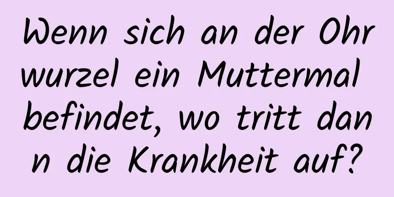 Wenn sich an der Ohrwurzel ein Muttermal befindet, wo tritt dann die Krankheit auf?