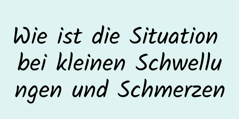 Wie ist die Situation bei kleinen Schwellungen und Schmerzen
