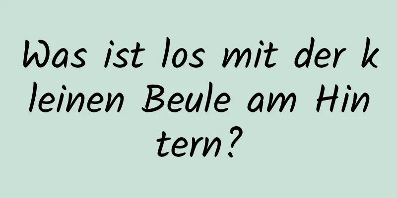 Was ist los mit der kleinen Beule am Hintern?