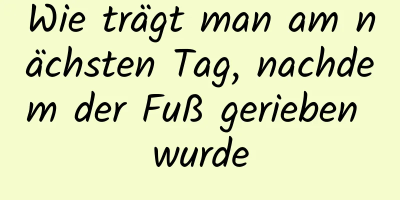 Wie trägt man am nächsten Tag, nachdem der Fuß gerieben wurde