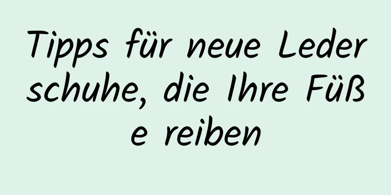 Tipps für neue Lederschuhe, die Ihre Füße reiben