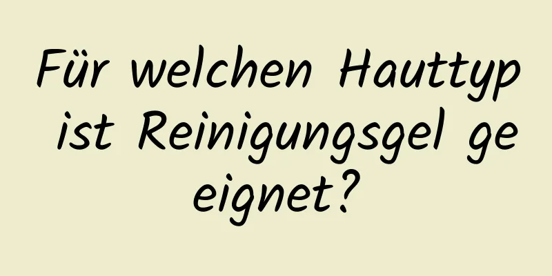 Für welchen Hauttyp ist Reinigungsgel geeignet?