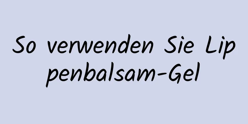 So verwenden Sie Lippenbalsam-Gel