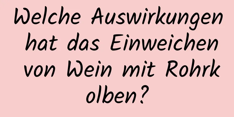 Welche Auswirkungen hat das Einweichen von Wein mit Rohrkolben?