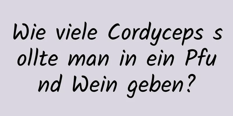 Wie viele Cordyceps sollte man in ein Pfund Wein geben?