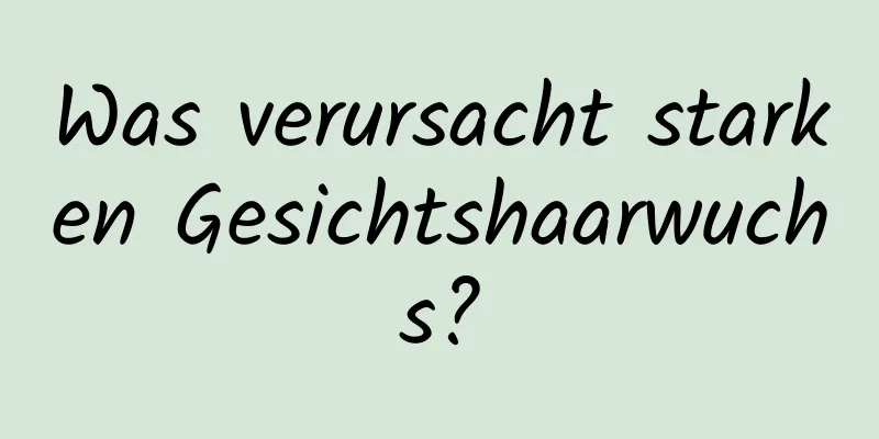 Was verursacht starken Gesichtshaarwuchs?