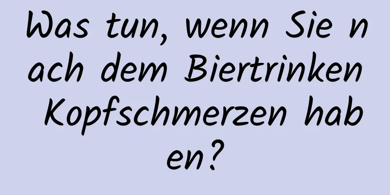 Was tun, wenn Sie nach dem Biertrinken Kopfschmerzen haben?
